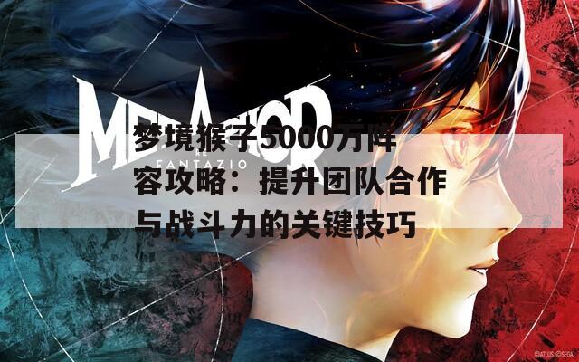 梦境猴子5000万阵容攻略：提升团队合作与战斗力的关键技巧