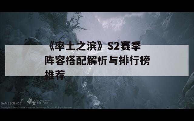 《率土之滨》S2赛季阵容搭配解析与排行榜推荐