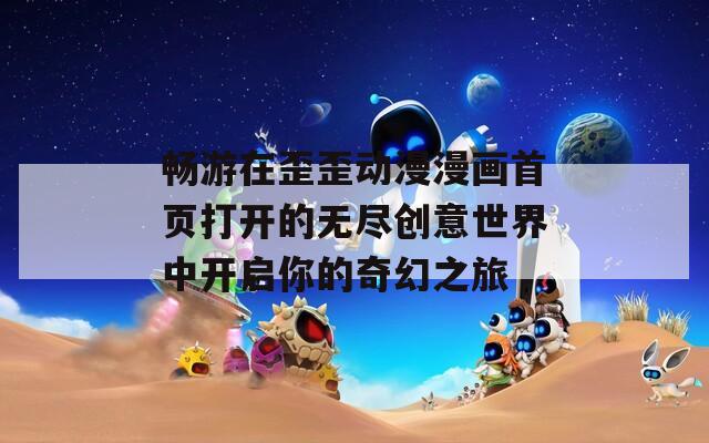 畅游在歪歪动漫漫画首页打开的无尽创意世界中开启你的奇幻之旅
