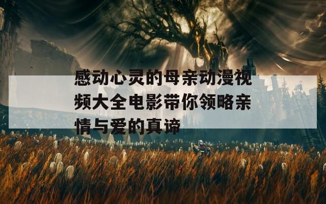 感动心灵的母亲动漫视频大全电影带你领略亲情与爱的真谛