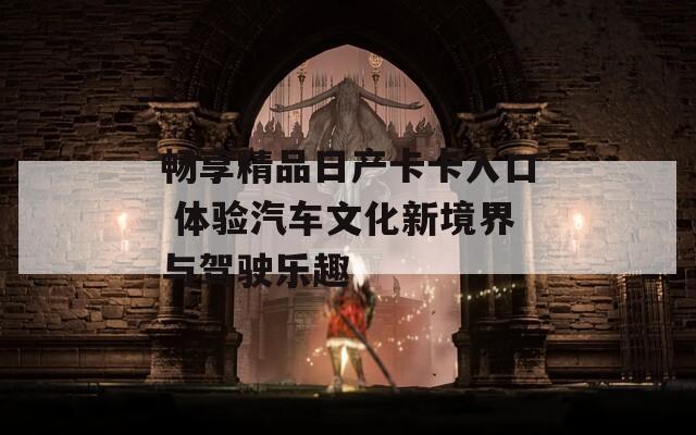 畅享精品日产卡卡入口 体验汽车文化新境界与驾驶乐趣