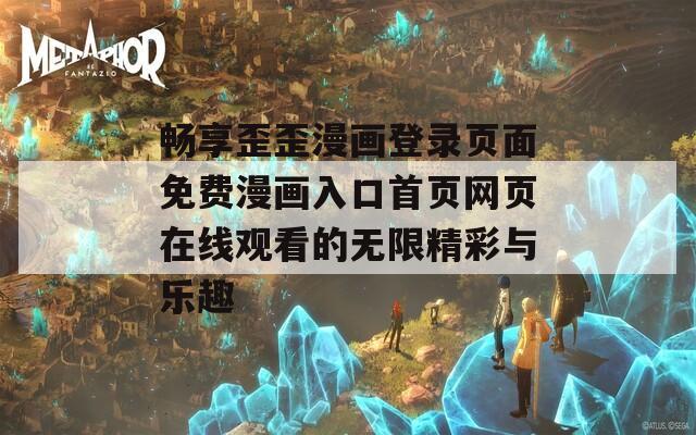 畅享歪歪漫画登录页面免费漫画入口首页网页在线观看的无限精彩与乐趣