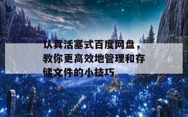 认真活塞式百度网盘，教你更高效地管理和存储文件的小技巧