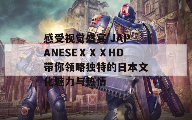 感受视觉盛宴 JAPANESEⅩⅩⅩHD带你领略独特的日本文化魅力与热情