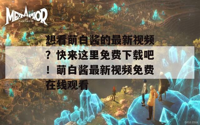 想看萌白酱的最新视频？快来这里免费下载吧！萌白酱最新视频免费在线观看