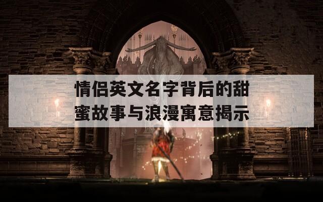 情侣英文名字背后的甜蜜故事与浪漫寓意揭示
