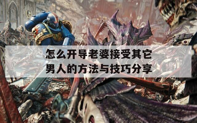 怎么开导老婆接受其它男人的方法与技巧分享
