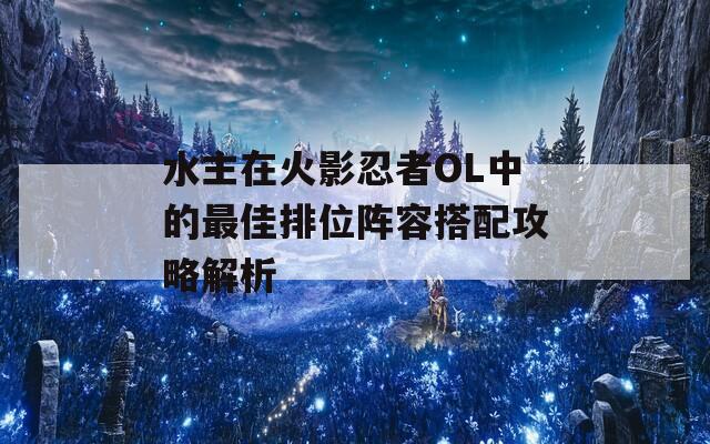 水主在火影忍者OL中的最佳排位阵容搭配攻略解析