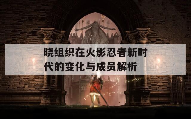晓组织在火影忍者新时代的变化与成员解析