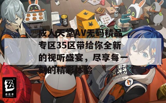 成人天堂AV无码精品专区35区带给你全新的视听盛宴，尽享每一刻的精彩体验