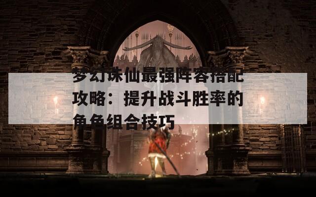 梦幻诛仙最强阵容搭配攻略：提升战斗胜率的角色组合技巧