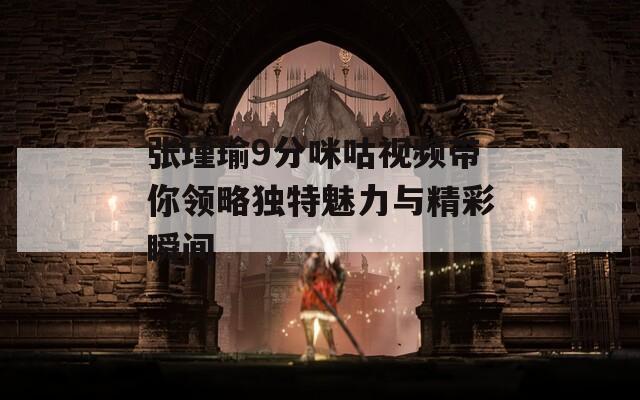 张瑾瑜9分咪咕视频带你领略独特魅力与精彩瞬间