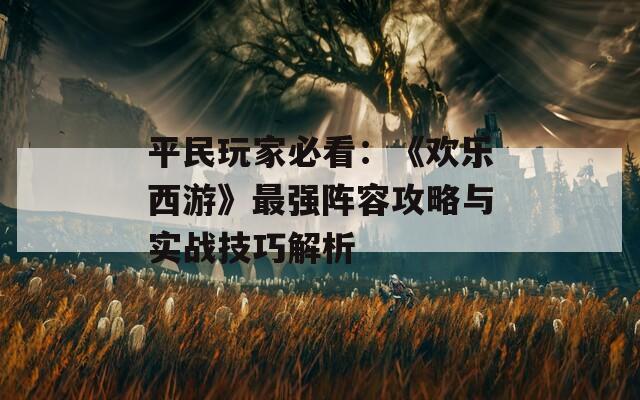 平民玩家必看：《欢乐西游》最强阵容攻略与实战技巧解析