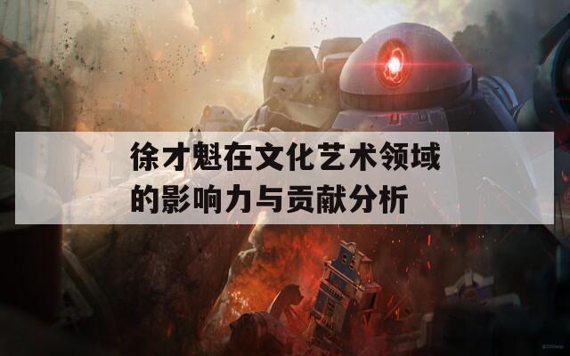 徐才魁在文化艺术领域的影响力与贡献分析