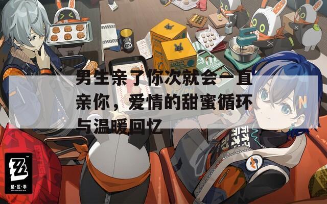 男生亲了你次就会一直亲你，爱情的甜蜜循环与温暖回忆