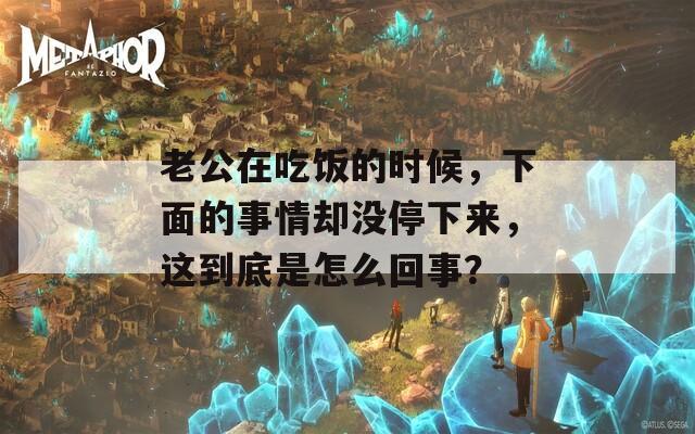 老公在吃饭的时候，下面的事情却没停下来，这到底是怎么回事？