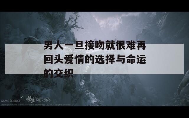 男人一旦接吻就很难再回头爱情的选择与命运的交织
