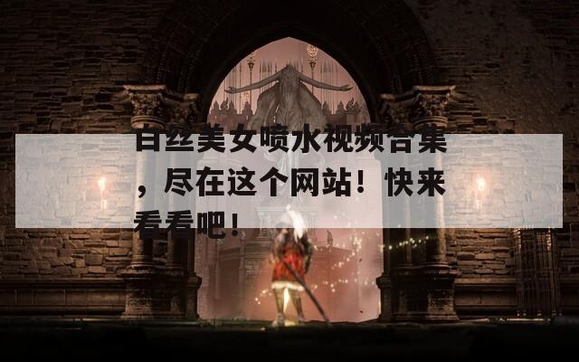 白丝美女喷水视频合集，尽在这个网站！快来看看吧！