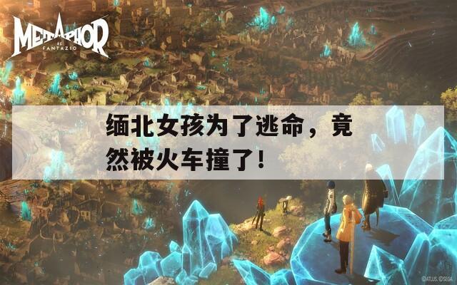 缅北女孩为了逃命，竟然被火车撞了！