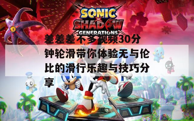 差差差不多视频30分钟轮滑带你体验无与伦比的滑行乐趣与技巧分享