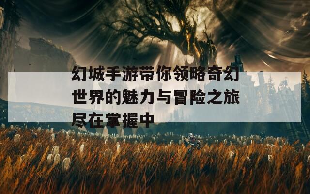 幻城手游带你领略奇幻世界的魅力与冒险之旅尽在掌握中
