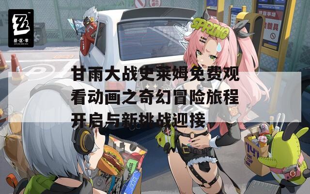 甘雨大战史莱姆免费观看动画之奇幻冒险旅程开启与新挑战迎接