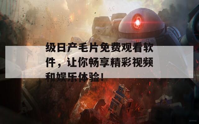 级日产毛片免费观看软件，让你畅享精彩视频和娱乐体验！
