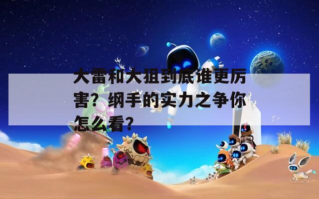 大雷和大狙到底谁更厉害？纲手的实力之争你怎么看？