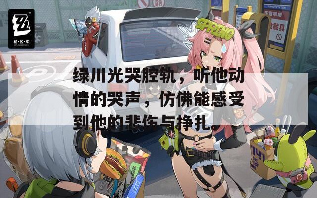 绿川光哭腔轨，听他动情的哭声，仿佛能感受到他的悲伤与挣扎。
