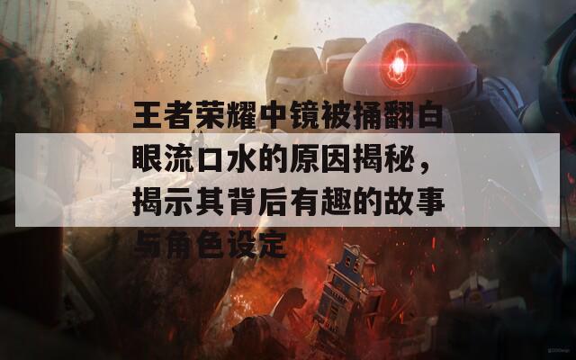 王者荣耀中镜被捅翻白眼流口水的原因揭秘，揭示其背后有趣的故事与角色设定