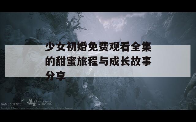 少女初婚免费观看全集的甜蜜旅程与成长故事分享