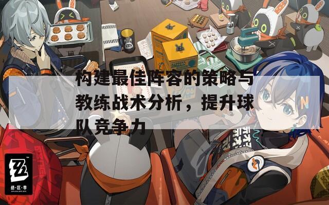 构建最佳阵容的策略与教练战术分析，提升球队竞争力