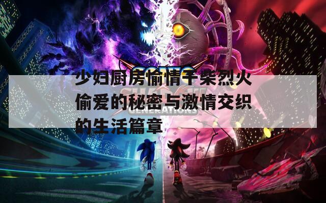 少妇厨房愉情干柴烈火偷爱的秘密与激情交织的生活篇章