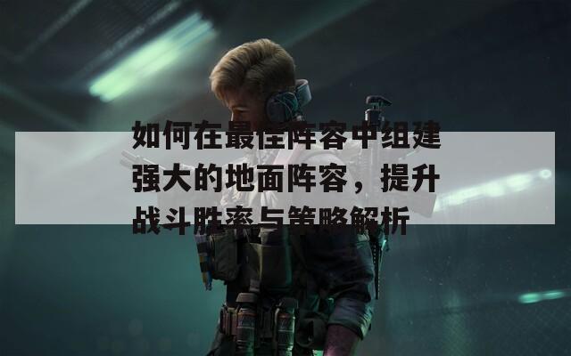 如何在最佳阵容中组建强大的地面阵容，提升战斗胜率与策略解析