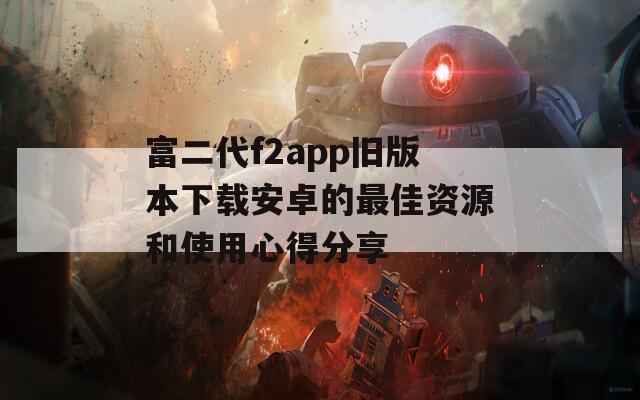 富二代f2app旧版本下载安卓的最佳资源和使用心得分享