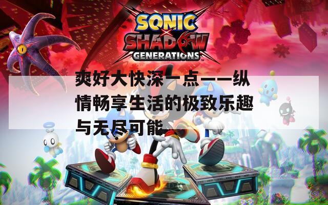 爽好大快深一点——纵情畅享生活的极致乐趣与无尽可能