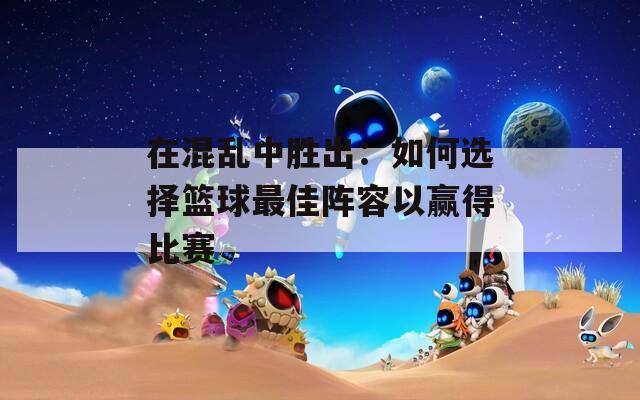 在混乱中胜出：如何选择篮球最佳阵容以赢得比赛