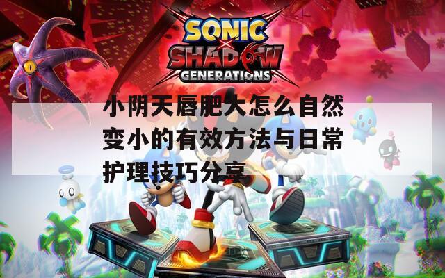 小阴天唇肥大怎么自然变小的有效方法与日常护理技巧分享