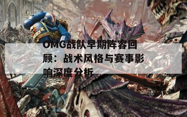 OMG战队早期阵容回顾：战术风格与赛事影响深度分析