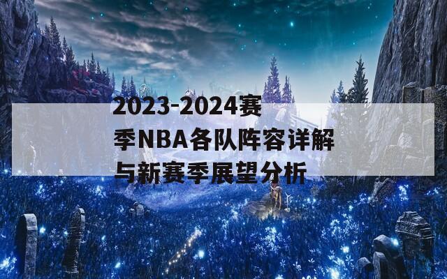 2023-2024赛季NBA各队阵容详解与新赛季展望分析