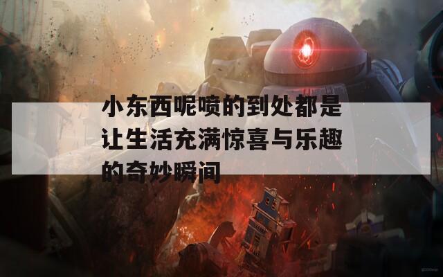 小东西呢喷的到处都是让生活充满惊喜与乐趣的奇妙瞬间