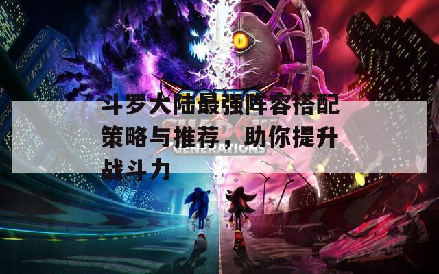 斗罗大陆最强阵容搭配策略与推荐，助你提升战斗力