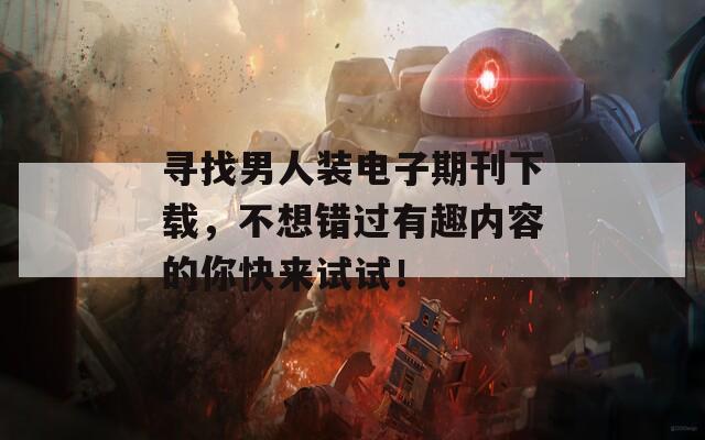 寻找男人装电子期刊下载，不想错过有趣内容的你快来试试！