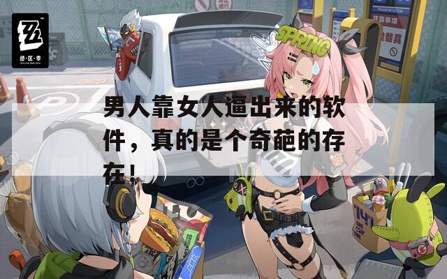 男人靠女人逼出来的软件，真的是个奇葩的存在！