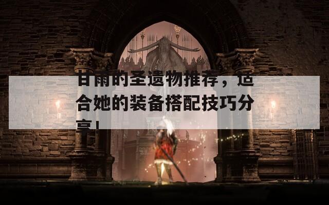 甘雨的圣遗物推荐，适合她的装备搭配技巧分享！