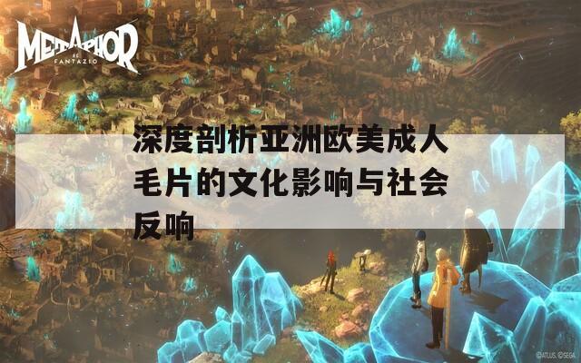 深度剖析亚洲欧美成人毛片的文化影响与社会反响