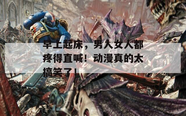 早上起床，男人女人都疼得直喊！动漫真的太搞笑了！