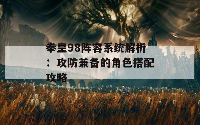 拳皇98阵容系统解析：攻防兼备的角色搭配攻略