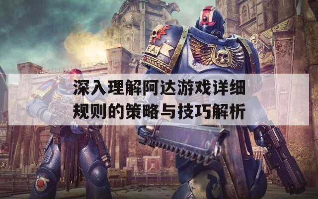 深入理解阿达游戏详细规则的策略与技巧解析