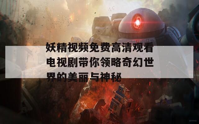 妖精视频免费高清观看电视剧带你领略奇幻世界的美丽与神秘